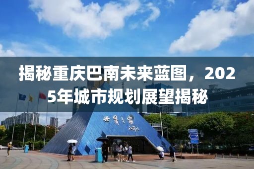 揭秘重慶巴南未來藍(lán)圖，2025年城市規(guī)劃展望揭秘