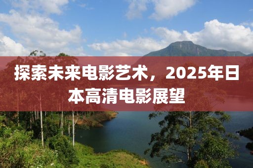 探索未來電影藝術(shù)，2025年日本高清電影展望