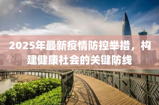 2025年最新疫情防控舉措，構(gòu)建健康社會(huì)的關(guān)鍵防線