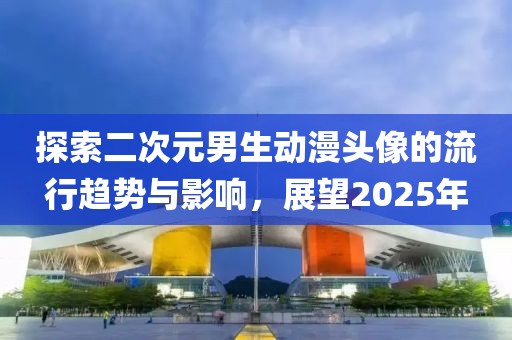 探索二次元男生動(dòng)漫頭像的流行趨勢(shì)與影響，展望2025年