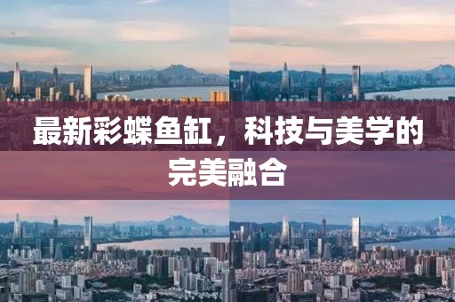 最新彩蝶魚缸，科技與美學的完美融合