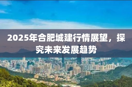2025年合肥城建行情展望，探究未來發(fā)展趨勢