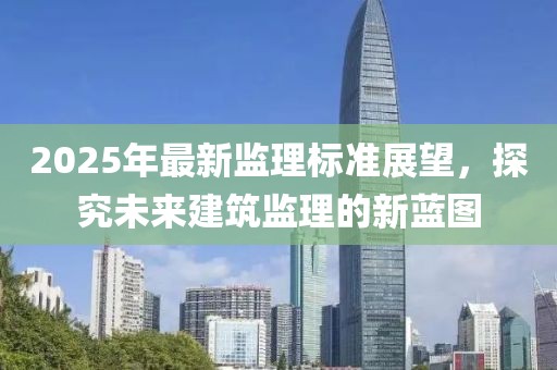 2025年最新監(jiān)理標(biāo)準(zhǔn)展望，探究未來建筑監(jiān)理的新藍(lán)圖