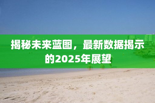 揭秘未來藍(lán)圖，最新數(shù)據(jù)揭示的2025年展望