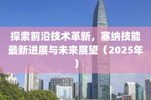探索前沿技術(shù)革新，塞納技能最新進(jìn)展與未來展望（2025年）