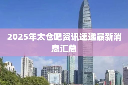 2025年太倉(cāng)吧資訊速遞最新消息匯總