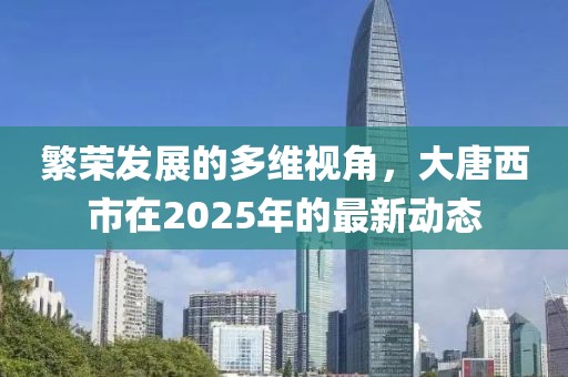 繁榮發(fā)展的多維視角，大唐西市在2025年的最新動(dòng)態(tài)
