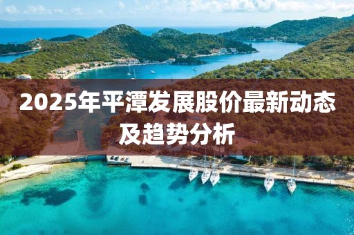 2025年平潭發(fā)展股價最新動態(tài)及趨勢分析
