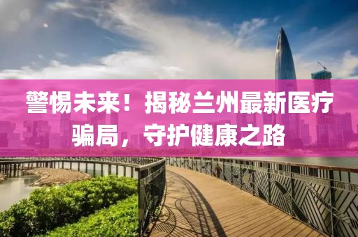 警惕未來！揭秘蘭州最新醫(yī)療騙局，守護健康之路