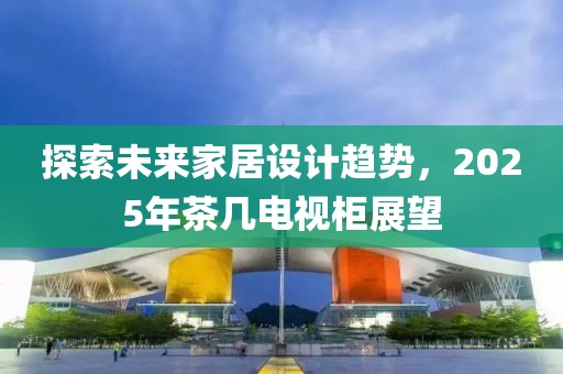 探索未來家居設(shè)計(jì)趨勢(shì)，2025年茶幾電視柜展望