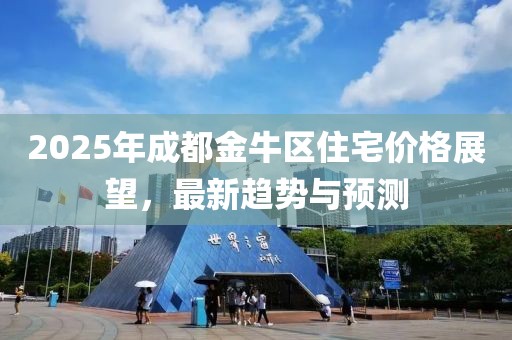 2025年成都金牛區(qū)住宅價(jià)格展望，最新趨勢(shì)與預(yù)測(cè)
