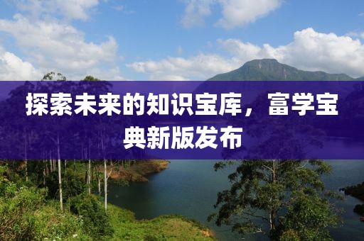探索未來的知識(shí)寶庫(kù)，富學(xué)寶典新版發(fā)布