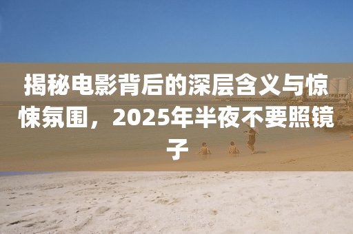 揭秘電影背后的深層含義與驚悚氛圍，2025年半夜不要照鏡子