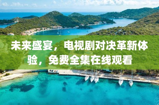 未來(lái)盛宴，電視劇對(duì)決革新體驗(yàn)，免費(fèi)全集在線觀看