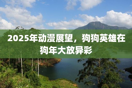 2025年動(dòng)漫展望，狗狗英雄在狗年大放異彩