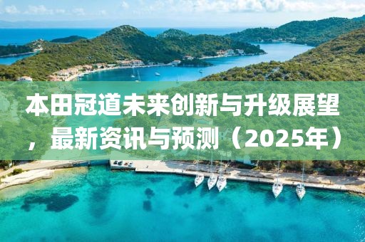 本田冠道未來創(chuàng)新與升級展望，最新資訊與預(yù)測（2025年）
