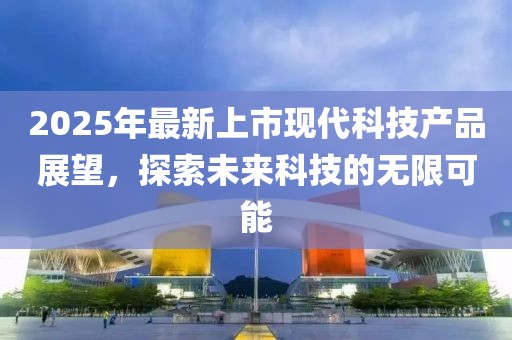 2025年最新上市現(xiàn)代科技產(chǎn)品展望，探索未來科技的無限可能