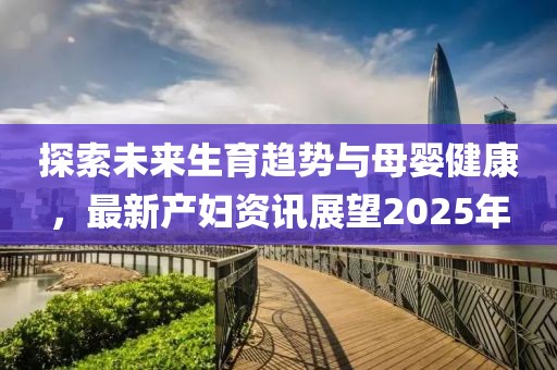 探索未來生育趨勢與母嬰健康，最新產(chǎn)婦資訊展望2025年
