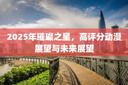 2025年璀璨之星，高評(píng)分動(dòng)漫展望與未來(lái)展望