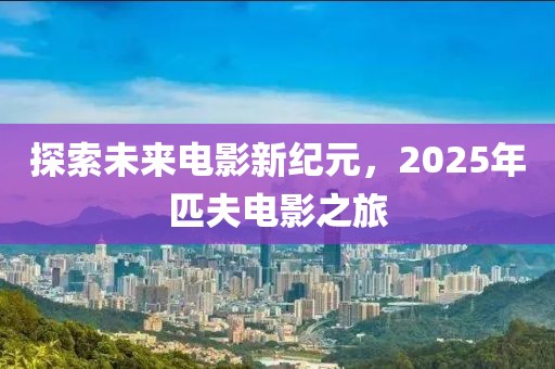探索未來(lái)電影新紀(jì)元，2025年匹夫電影之旅