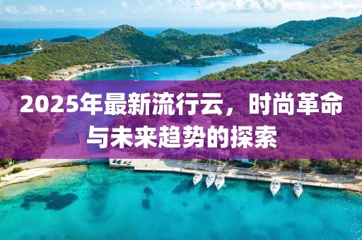 2025年最新流行云，時(shí)尚革命與未來趨勢(shì)的探索