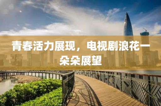 青春活力展現(xiàn)，電視劇浪花一朵朵展望