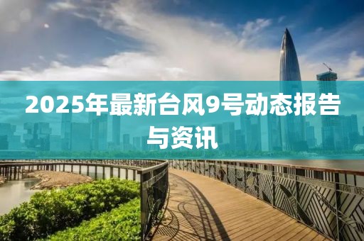 2025年最新臺(tái)風(fēng)9號動(dòng)態(tài)報(bào)告與資訊