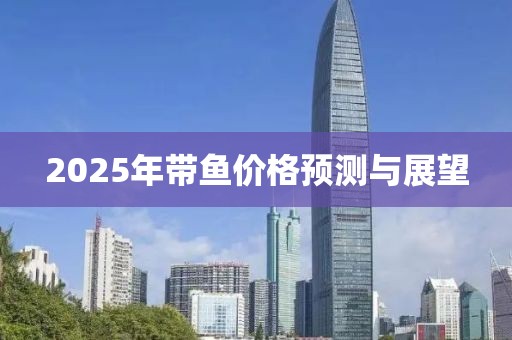 2025年帶魚價(jià)格預(yù)測(cè)與展望