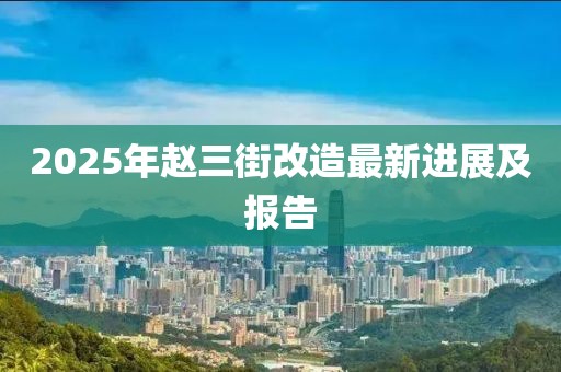 2025年趙三街改造最新進展及報告