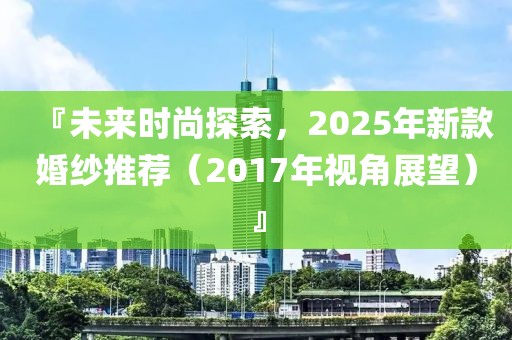 『未來(lái)時(shí)尚探索，2025年新款婚紗推薦（2017年視角展望）』