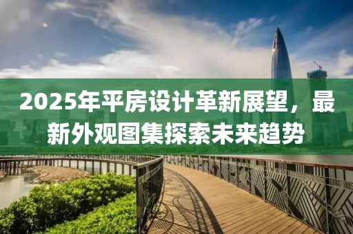 2025年平房設(shè)計(jì)革新展望，最新外觀圖集探索未來(lái)趨勢(shì)