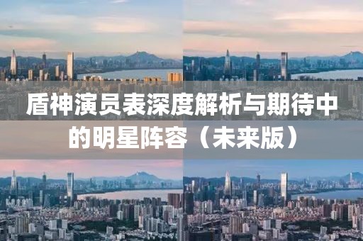 盾神演員表深度解析與期待中的明星陣容（未來版）