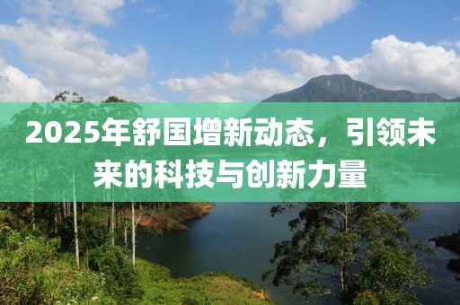 2025年舒國增新動(dòng)態(tài)，引領(lǐng)未來的科技與創(chuàng)新力量