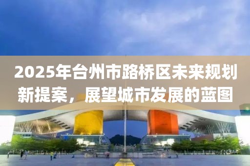 2025年臺州市路橋區(qū)未來規(guī)劃新提案，展望城市發(fā)展的藍圖
