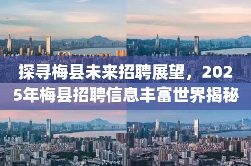 探尋梅縣未來招聘展望，2025年梅縣招聘信息豐富世界揭秘