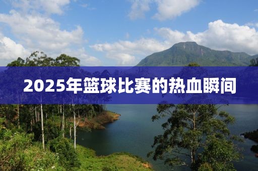 2025年籃球比賽的熱血瞬間