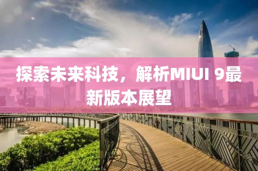 探索未來(lái)科技，解析MIUI 9最新版本展望