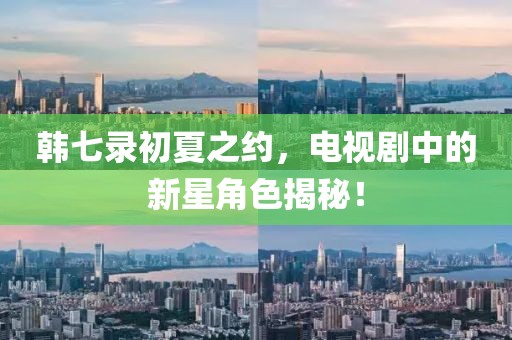韓七錄初夏之約，電視劇中的新星角色揭秘！