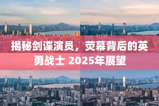 揭秘劍諜演員，熒幕背后的英勇戰(zhàn)士 2025年展望