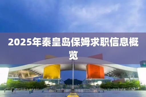 2025年秦皇島保姆求職信息概覽