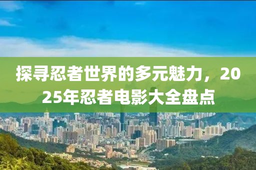 探尋忍者世界的多元魅力，2025年忍者電影大全盤點(diǎn)