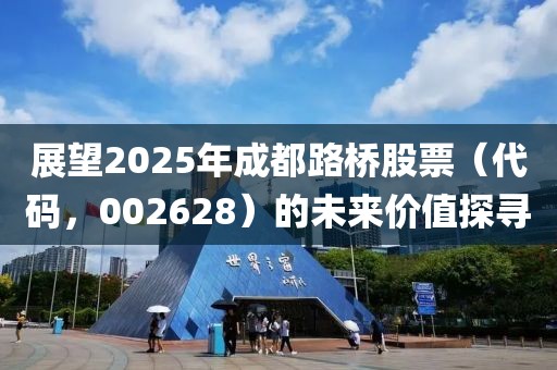 展望2025年成都路橋股票（代碼，002628）的未來(lái)價(jià)值探尋
