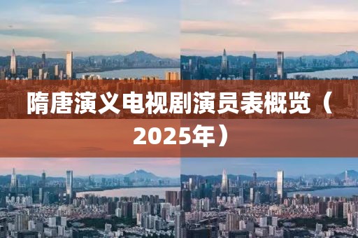 隋唐演義電視劇演員表概覽（2025年）