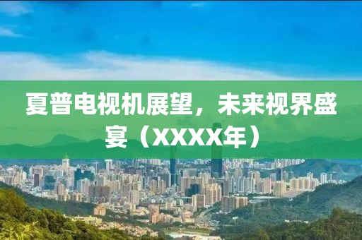 夏普電視機(jī)展望，未來(lái)視界盛宴（XXXX年）