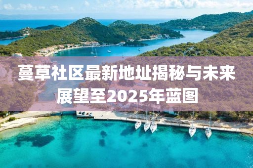 蔓草社區(qū)最新地址揭秘與未來(lái)展望至2025年藍(lán)圖
