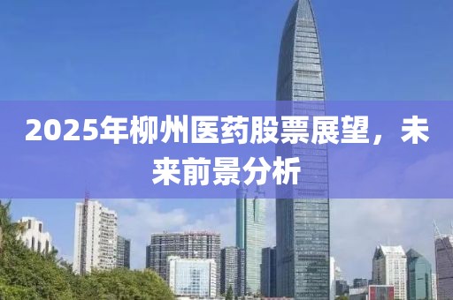 2025年柳州醫(yī)藥股票展望，未來前景分析