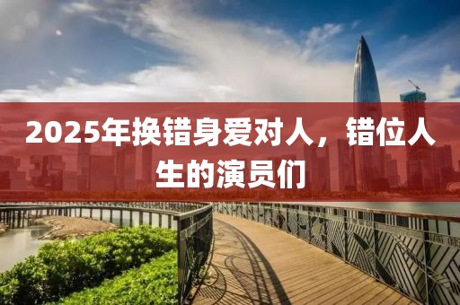 2025年換錯(cuò)身愛對(duì)人，錯(cuò)位人生的演員們