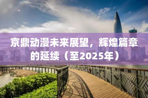 京鼎動漫未來展望，輝煌篇章的延續(xù)（至2025年）