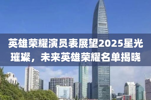 英雄榮耀演員表展望2025星光璀璨，未來英雄榮耀名單揭曉