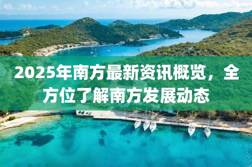 2025年南方最新資訊概覽，全方位了解南方發(fā)展動態(tài)